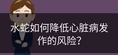 水蛇如何降低心脏病发作的风险？